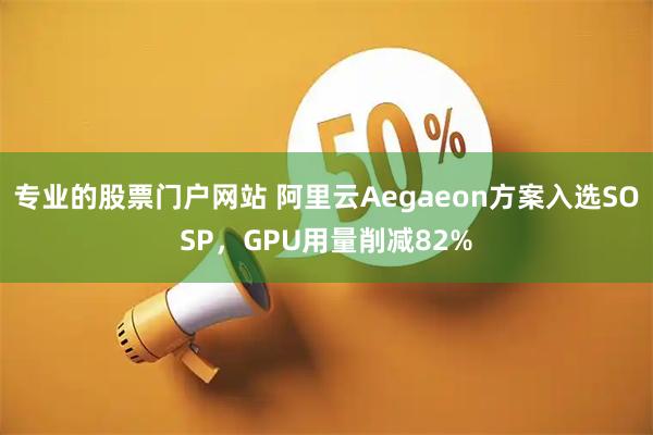 专业的股票门户网站 阿里云Aegaeon方案入选SOSP，GPU用量削减82%