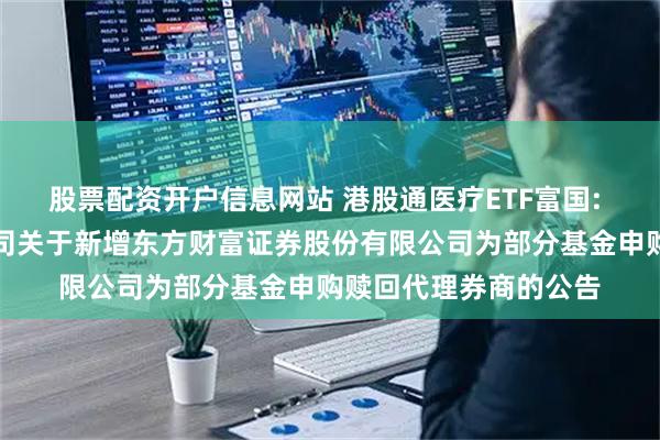 股票配资开户信息网站 港股通医疗ETF富国: 富国基金管理有限公司关于新增东方财富证券股份有限公司为部分基金申购赎回代理券商的公告