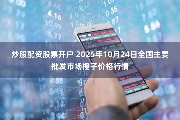 炒股配资股票开户 2025年10月24日全国主要批发市场橙子价格行情