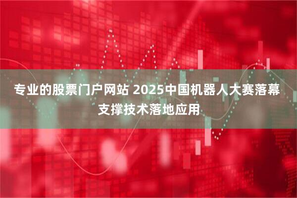 专业的股票门户网站 2025中国机器人大赛落幕 支撑技术落地应用