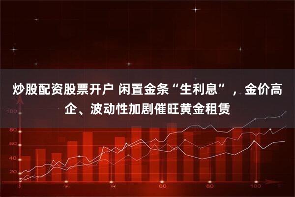 炒股配资股票开户 闲置金条“生利息” ，金价高企、波动性加剧催旺黄金租赁